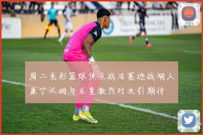 周二竞彩篮球焦点战活塞迎战湖人康宁汉姆与东皇激烈对决引期待