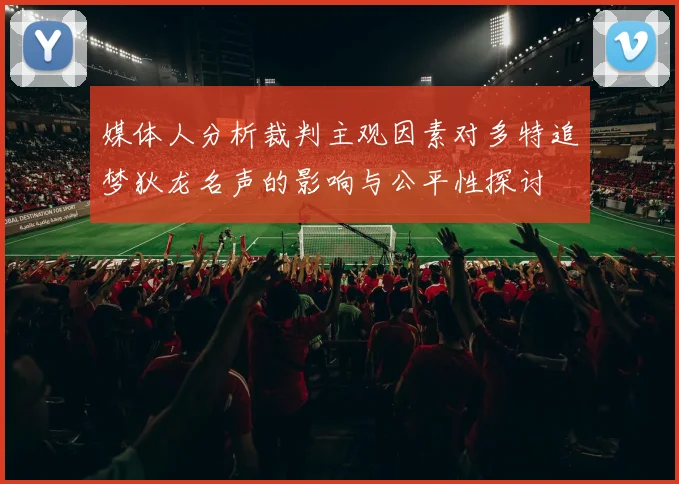 媒体人分析裁判主观因素对多特追梦狄龙名声的影响与公平性探讨