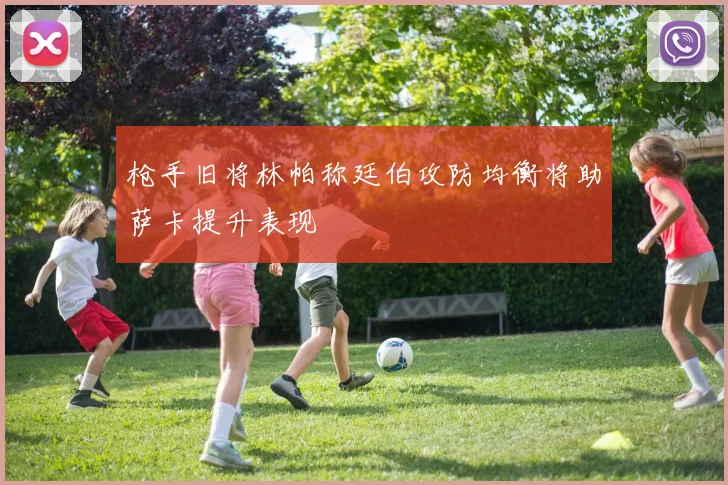 枪手旧将林帕称廷伯攻防均衡将助萨卡提升表现