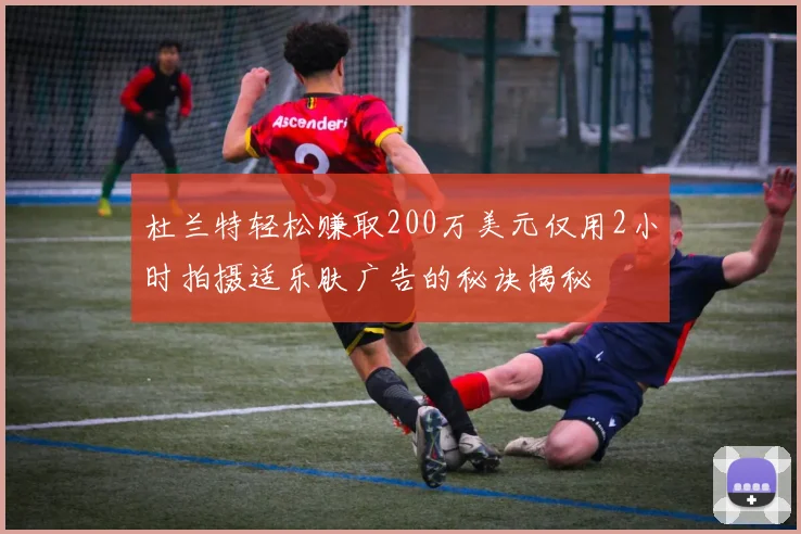 杜兰特轻松赚取200万美元仅用2小时拍摄适乐肤广告的秘诀揭秘