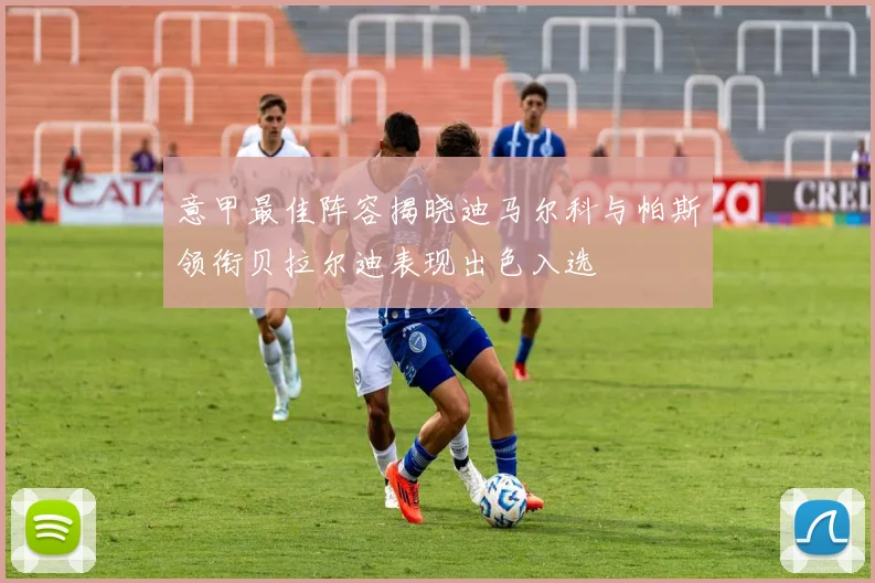 意甲最佳阵容揭晓迪马尔科与帕斯领衔贝拉尔迪表现出色入选