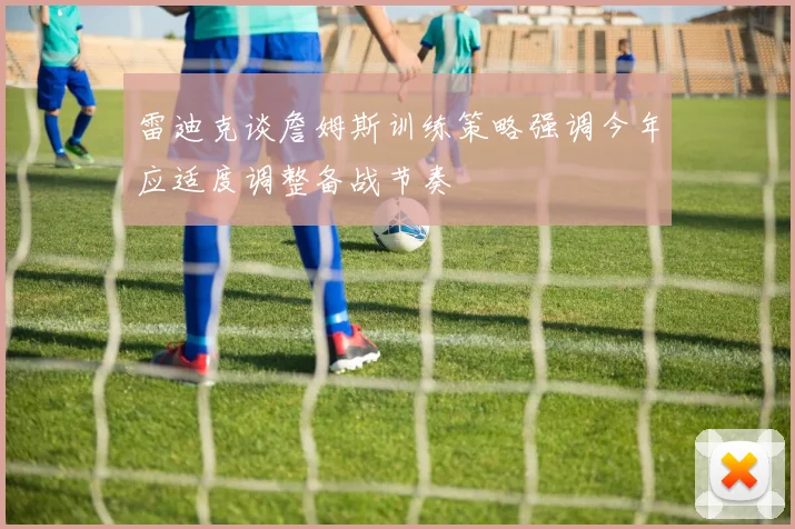 雷迪克谈詹姆斯训练策略强调今年应适度调整备战节奏
