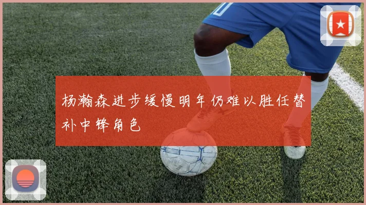 杨瀚森进步缓慢明年仍难以胜任替补中锋角色