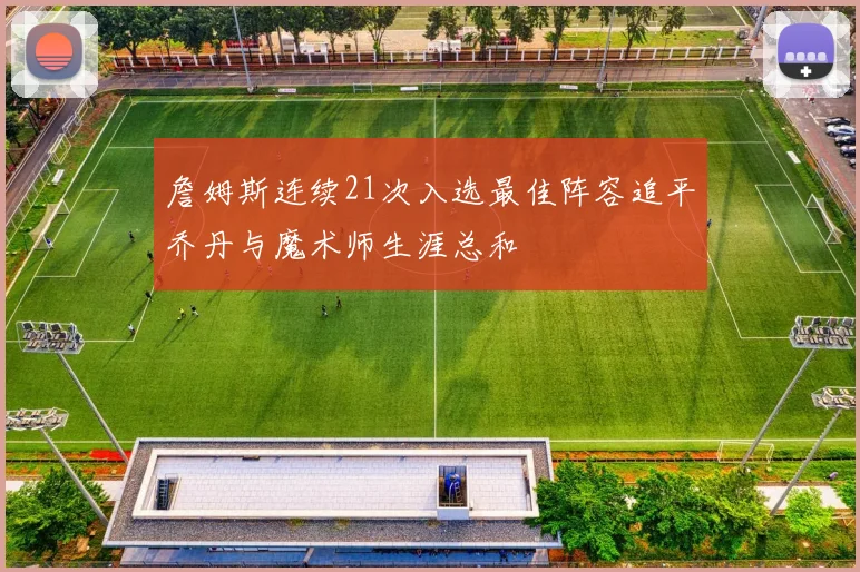 詹姆斯连续21次入选最佳阵容追平乔丹与魔术师生涯总和