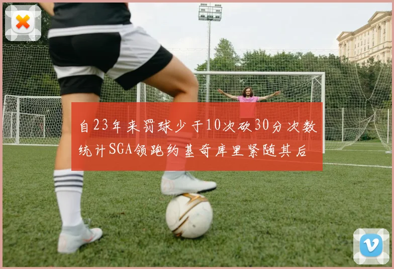 自23年来罚球少于10次砍30分次数统计SGA领跑约基奇库里紧随其后