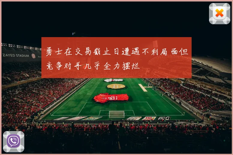 勇士在交易截止日遭遇不利局面但竞争对手几乎全力摆烂