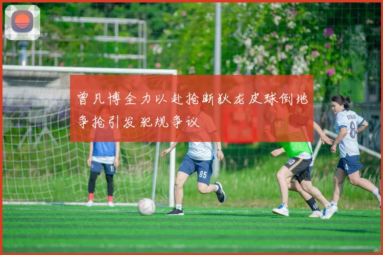 曾凡博全力以赴抢断狄龙皮球倒地争抢引发犯规争议
