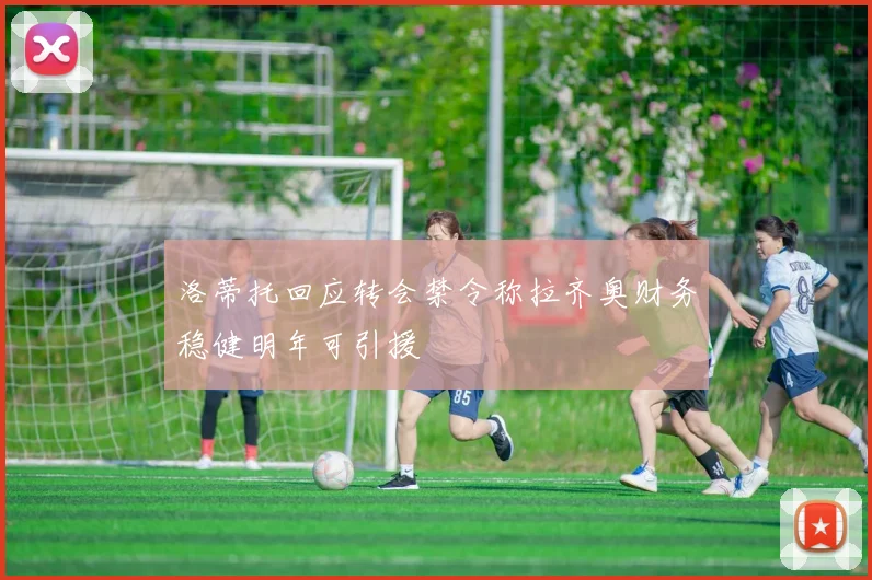 洛蒂托回应转会禁令称拉齐奥财务稳健明年可引援