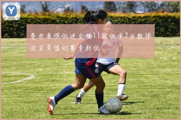 普尔表现低迷全场11投仅中2分数惨淡正负值创赛季新低