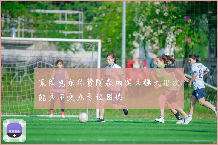 莱因克尔称赞阿森纳实力强大进攻能力不受九号位困扰