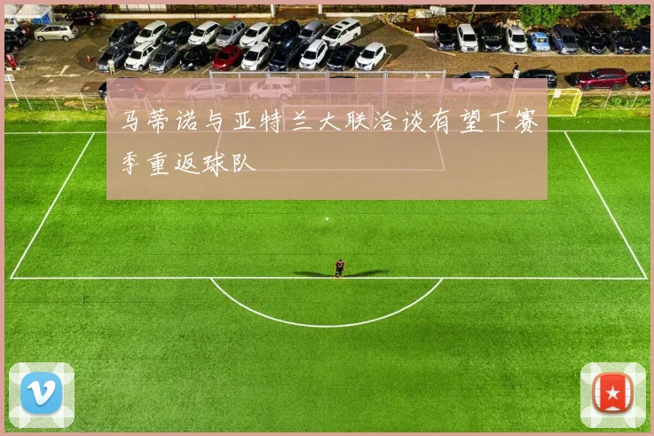 马蒂诺与亚特兰大联洽谈有望下赛季重返球队