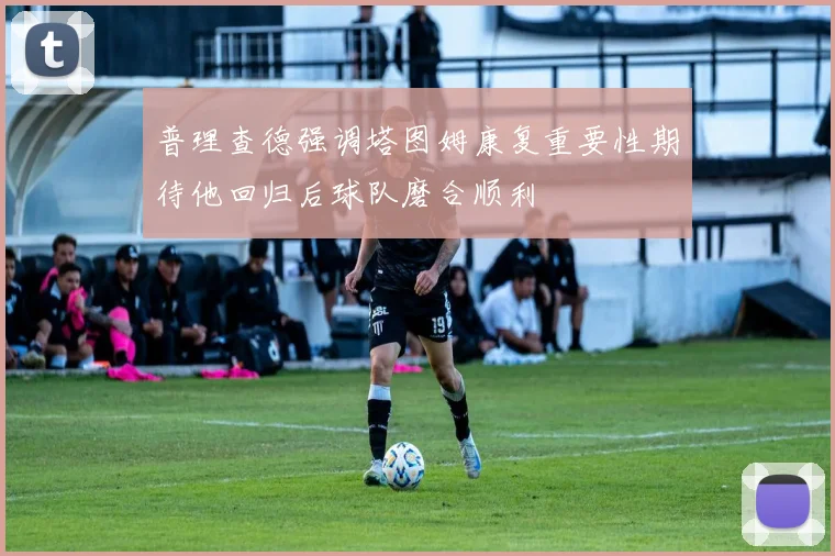 普理查德强调塔图姆康复重要性期待他回归后球队磨合顺利