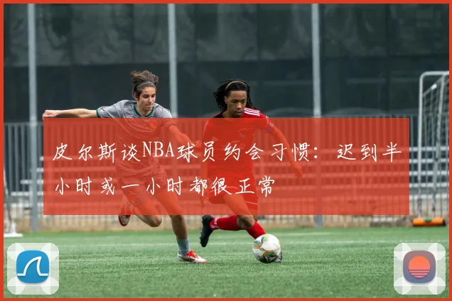 皮尔斯谈NBA球员约会习惯：迟到半小时或一小时都很正常