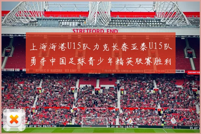 上海海港U15队力克长春亚泰U15队勇夺中国足球青少年精英联赛胜利