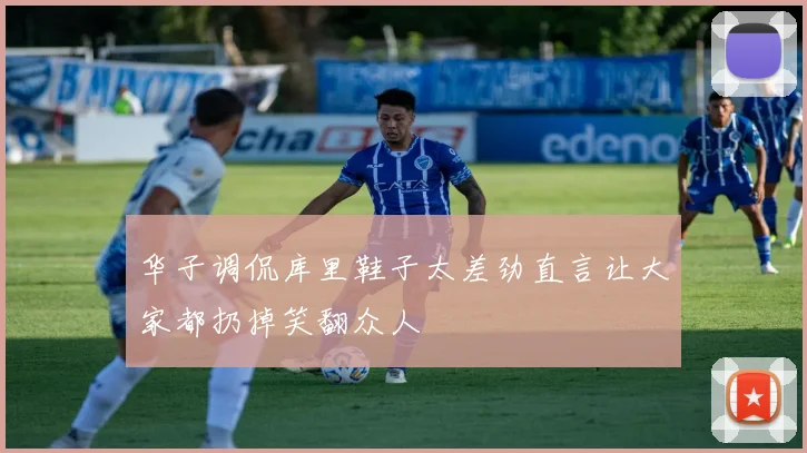 华子调侃库里鞋子太差劲直言让大家都扔掉笑翻众人