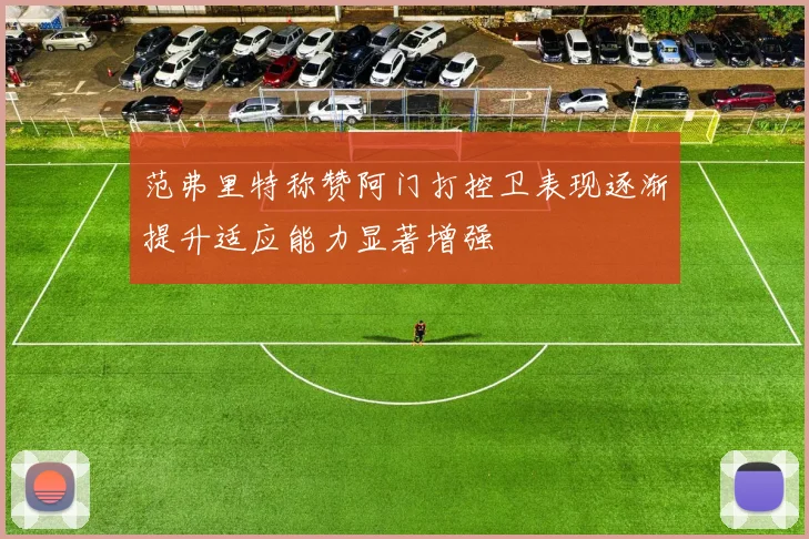 范弗里特称赞阿门打控卫表现逐渐提升适应能力显著增强