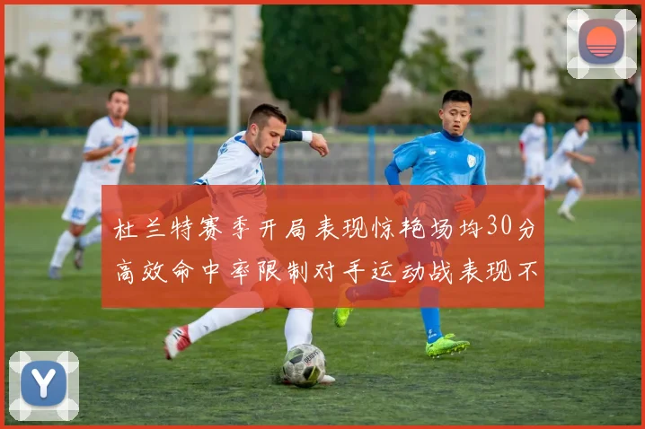 杜兰特赛季开局表现惊艳场均30分高效命中率限制对手运动战表现不佳