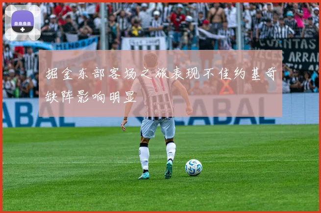 掘金东部客场之旅表现不佳约基奇缺阵影响明显