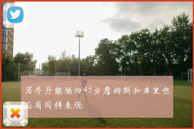 若乔丹能场均45分詹姆斯和库里也应有同样表现