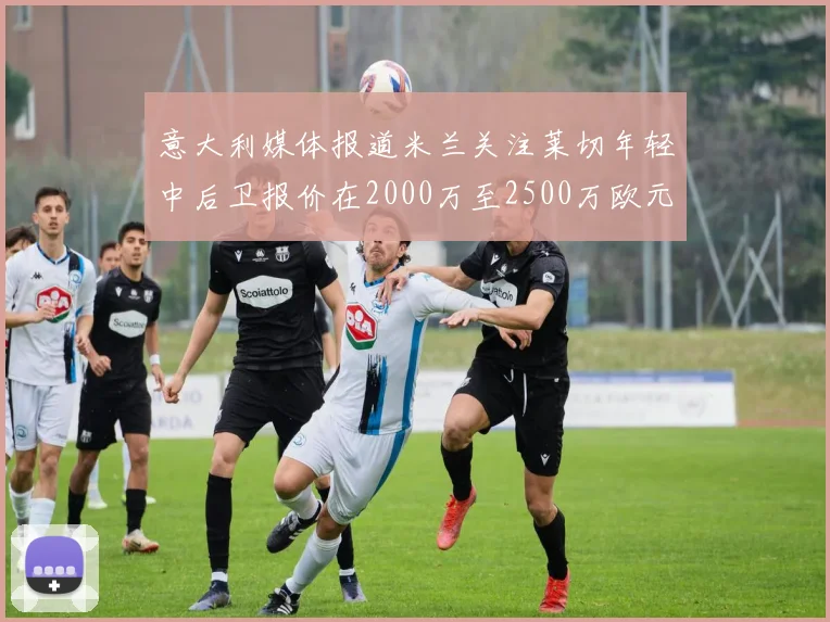 意大利媒体报道米兰关注莱切年轻中后卫报价在2000万至2500万欧元之间