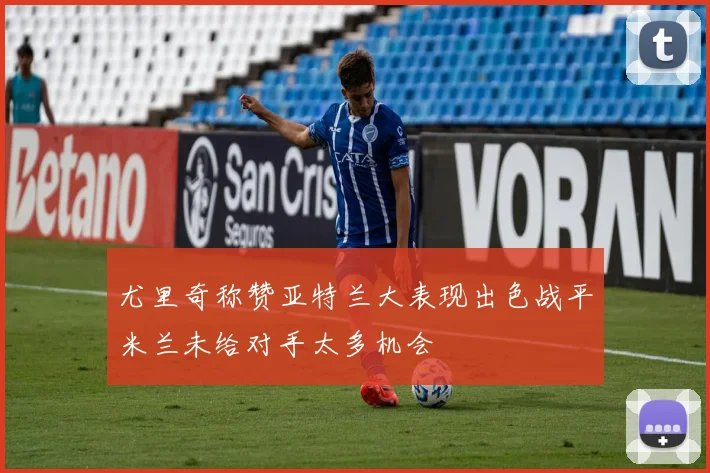 尤里奇称赞亚特兰大表现出色战平米兰未给对手太多机会