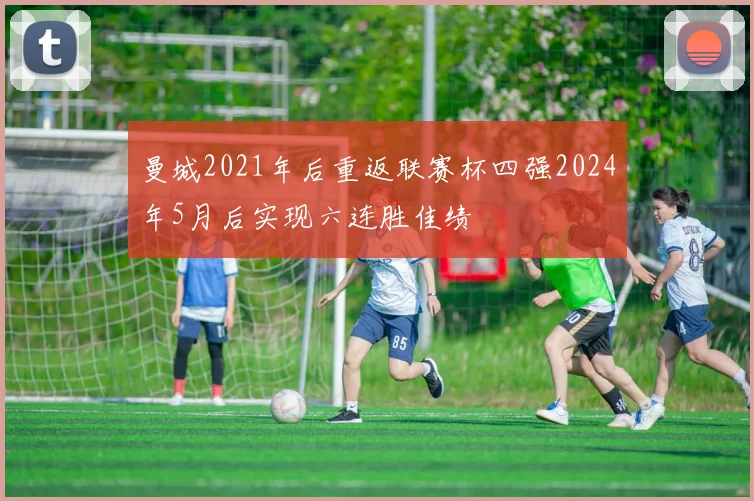 曼城2021年后重返联赛杯四强2024年5月后实现六连胜佳绩