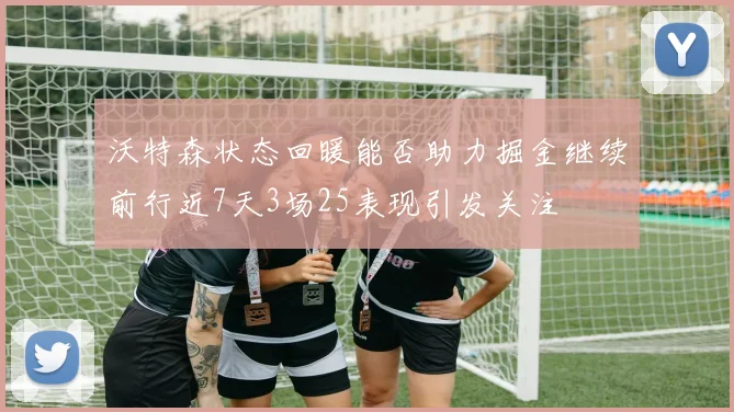 沃特森状态回暖能否助力掘金继续前行近7天3场25表现引发关注