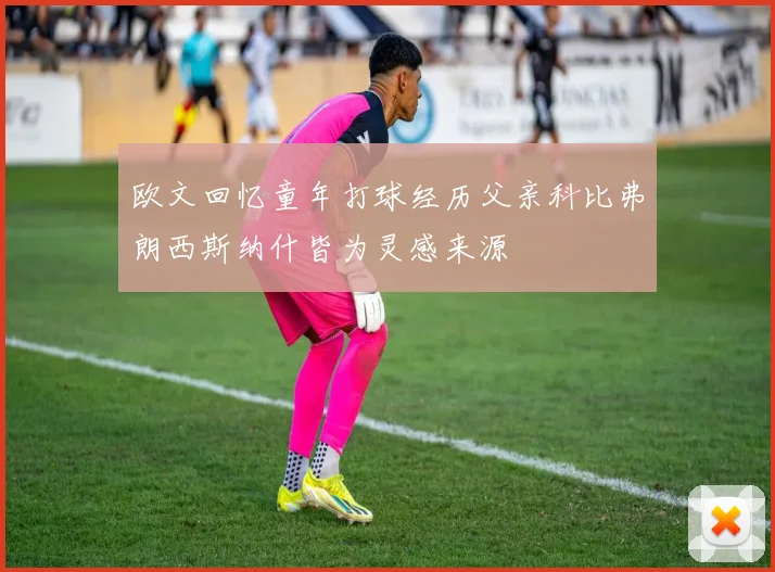 欧文回忆童年打球经历父亲科比弗朗西斯纳什皆为灵感来源