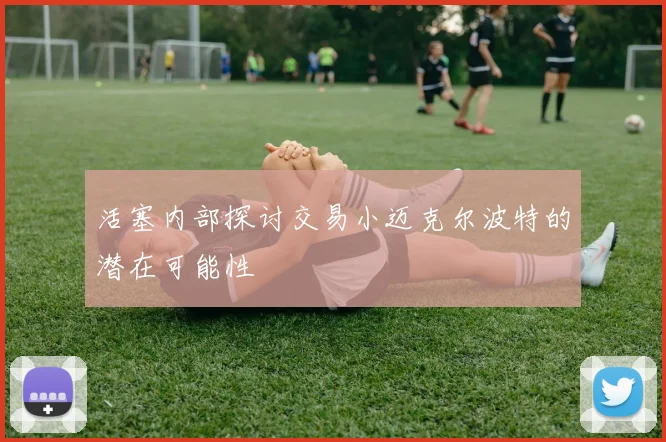 活塞内部探讨交易小迈克尔波特的潜在可能性