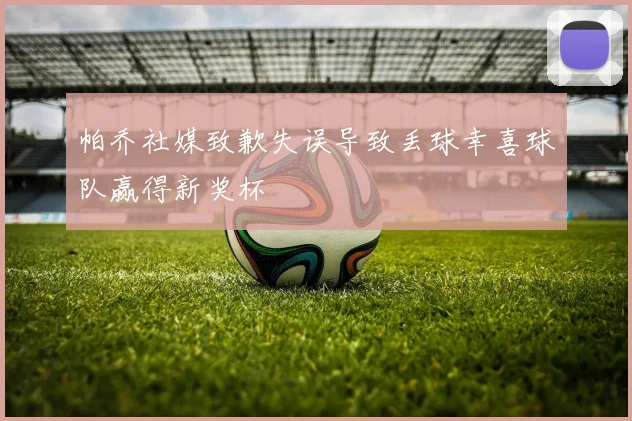 帕乔社媒致歉失误导致丢球幸喜球队赢得新奖杯