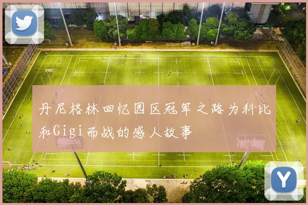 丹尼格林回忆园区冠军之路为科比和Gigi而战的感人故事