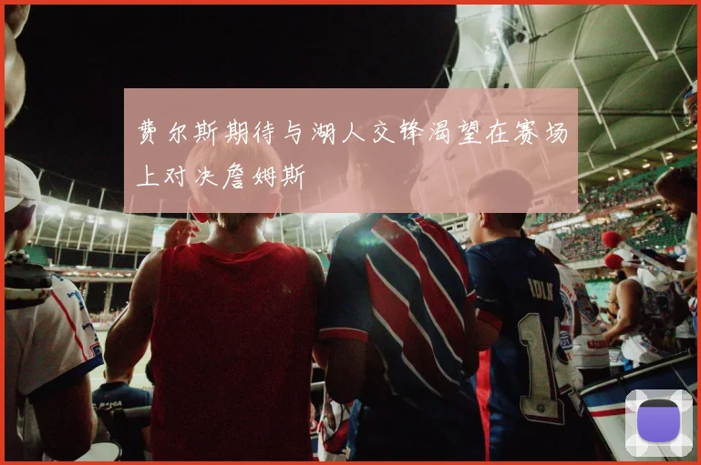 费尔斯期待与湖人交锋渴望在赛场上对决詹姆斯