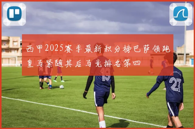 西甲2025赛季最新积分榜巴萨领跑皇马紧随其后马竞排名第四