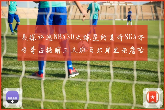 美媒评选NBA30大球星约基奇SGA字母哥占据前三文班马尔库里老詹哈登排名揭晓