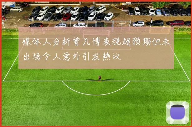 媒体人分析曾凡博表现超预期但未出场令人意外引发热议